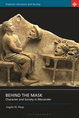 Behind the Mask: Character and Society in Menander by Angela M. Heap