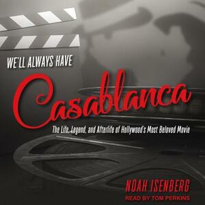 We'll Always Have Casablanca: The Life, Legend, and Afterlife of Hollywood's Most Beloved Movie by Noah Isenberg