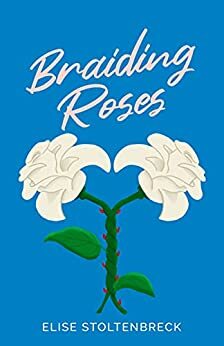 Braiding Roses by Elise Stoltenbreck, Elise Stoltenbreck