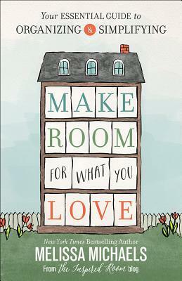 Make Room for What You Love: Your Essential Guide to Organizing and Simplifying by Melissa Michaels