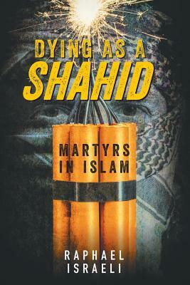 Dying as a Shahid: Martyrs in Islam by Raphael Israeli