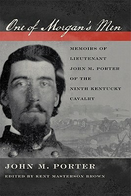 One of Morgan's Men: Memoirs of Lieutenant John M. Porter of the Ninth Kentucky Cavalry by John M. Porter