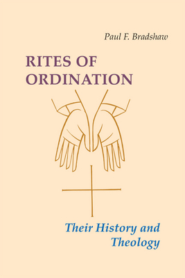 Rites of Ordination: Their History and Theology by Paul F. Bradshaw