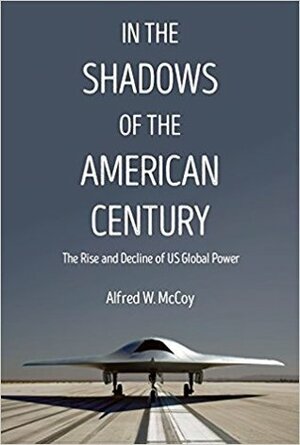 In the Shadows of the American Century: The Rise and Decline of US Global Power by Alfred W. McCoy