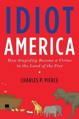 Idiot America: How Stupidity Became a Virtue in the Land of the Free by Charles P. Pierce
