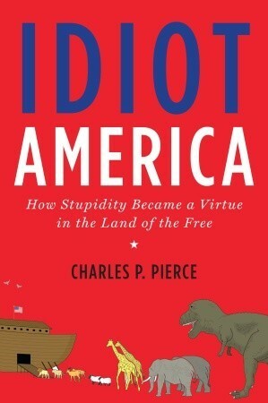 Idiot America: How Stupidity Became a Virtue in the Land of the Free by Charles P. Pierce