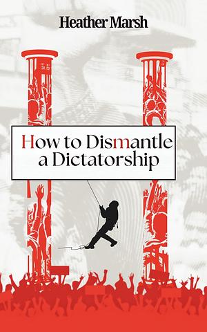 How to Dismantle a Dictatorship by Heather Marsh