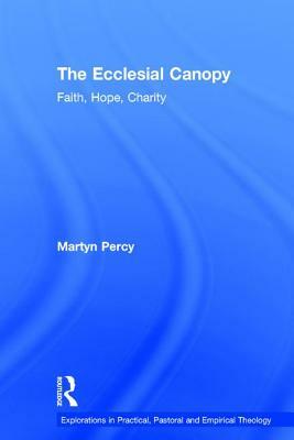 The Ecclesial Canopy: Faith, Hope, Charity by Martyn Percy