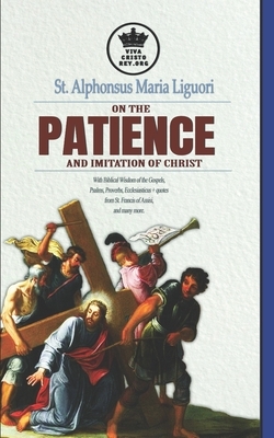 St. Alphonsus Maria Liguori on Patience and the Imitation of Christ. With Biblical Wisdom of the Gospels, Psalms, Proverbs, Ecclesiasticus + quotes fr by Alphonsus Maria Liguori