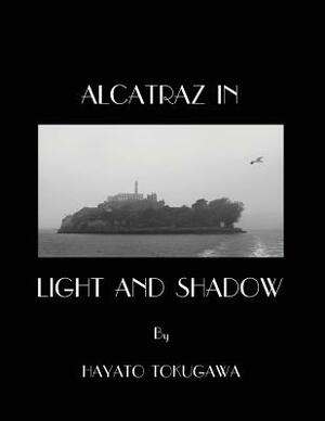Alcatraz In Light And Shadow: Images and Moods of a San Francisco Icon by Hayato Tokugawa