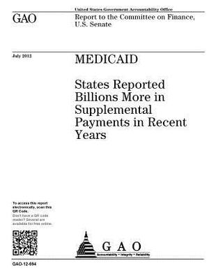 Medicaid: states reported billions more in supplemental payments in recent years: report to the Committee on Finance, U.S. Senat by U. S. Government Accountability Office