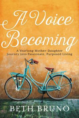 A Voice Becoming: A Yearlong Mother-Daughter Journey Into Passionate, Purposed Living by Beth Bruno