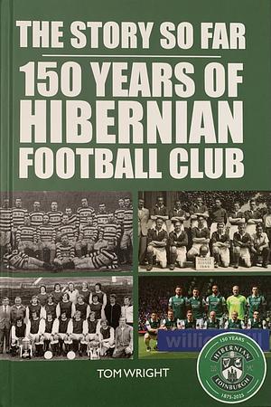 The Story So Far: 150 Years Of Hibernian Football Club by Tom Wright