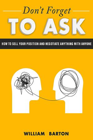 Don't Forget to Ask: How to sell your position and negotiate anything with anyone by William Barton, William Barton