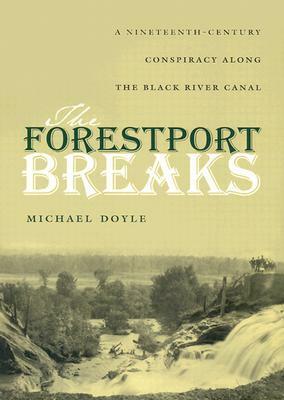 The Forestport Breaks: A Nineteenth-Century Conspiracy Along the Black River Canal by Michael Doyle