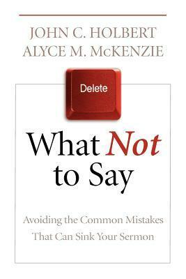 What Not to Say: Avoiding the Common Mistakes That Can Sink Your Sermon by Alyce M. McKenzie, John C. Holbert