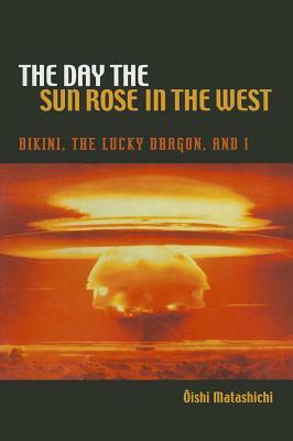 The Day the Sun Rose in the West: Bikini, the Lucky Dragon, and I by Matashichi Oishi