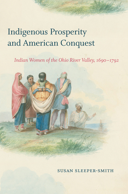 Indigenous Prosperity and American Conquest: Indian Women of the Ohio River Valley, 1690-1792 by Susan Sleeper-Smith