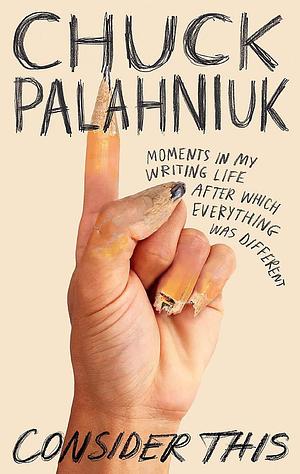 Consider This: Moments in My Writing Life after Which Everything Was Different by Chuck Palahniuk