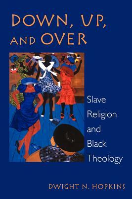 Down, up, and over: Slave Religion and Black Theology by Dwight N. Hopkins