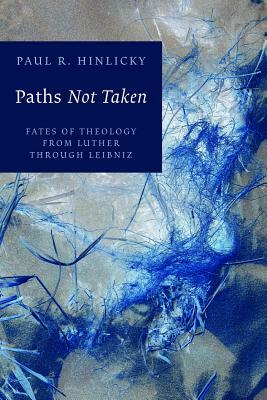 Paths Not Taken: Fates of Theology from Luther Through Leibniz by Paul R. Hinlicky