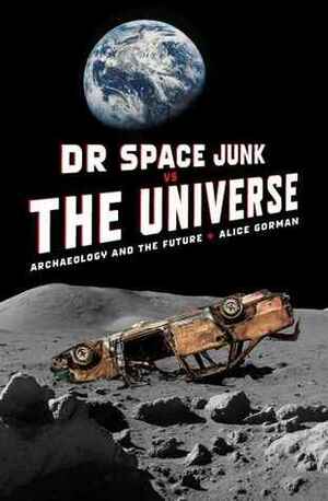 Dr Space Junk vs The Universe: Archaeology and the future by Alice Gorman