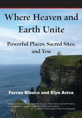 Where Heaven and Earth Unite: Powerful Places, Sacred Sites, and You by Ferran Blasco, Elyn Aviva