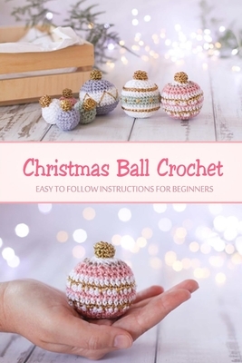 Christmas Ball Crochet: Easy to Follow Instructions for Beginners: Gift Ideas for Christmas by Wendy Howe