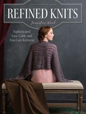 Refined Knits: Sophisticated Lace, Cable, and Aran Lace Knitwear by Jennifer Wood