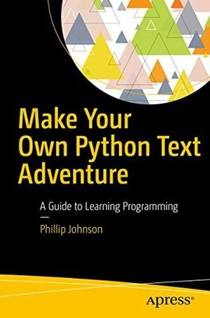 Make Your Own Python Text Adventure: A Guide to Learning Programming by Phillip Johnson