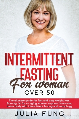 Intermittent Fasting for Women Over 50: The Ultimate Guide For Fast And Easy Weight Loss. Burning Fat For An Aging Woman, Support Hormones, Detox Body by Julia Fung