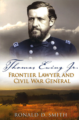 Thomas Ewing Jr.: Frontier Lawyer and Civil War General by Ronald D. Smith