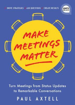 Make Meetings Matter: How to Turn Meetings from Status Updates to Remarkable Conversations by Paul Axtell