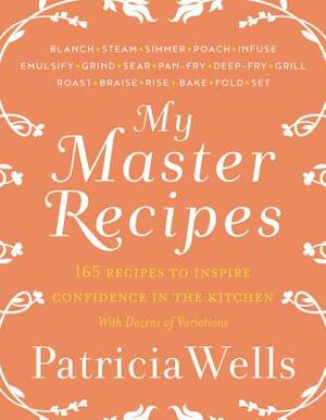 My Master Recipes: 165 Recipes to Inspire Confidence in the Kitchen *with Dozens of Variations* by Patricia Wells