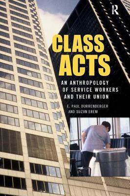 Class Acts: An Anthropology of Urban Workers and Their Union by E. Paul Durrenberger, Suzan Erem