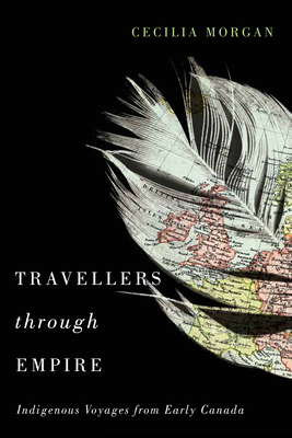 Travellers Through Empire: Indigenous Voyages from Early Canada by Cecilia Morgan