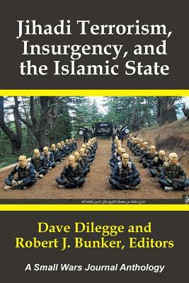 Jihadi Terrorism, Insurgency, and the Islamic State: A Small Wars Journal Anthology by Dave Dilegge