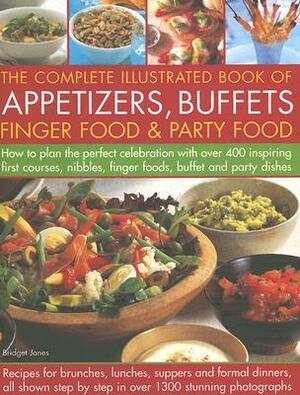 The Complete Illustrated Book of Appetizers, Buffets, Finger Food & Party Food: How to Plan the Perfect Celebration with Over 400 Inspiring First Cour by Bridget Jones