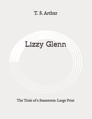 Lizzy Glenn: The Trials of a Seamstress: Large Print by T. S. Arthur