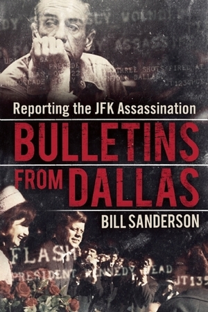 Bulletins from Dallas: Reporting the JFK Assassination by Bill Sanderson