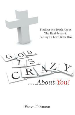 God Is Crazy ....about You!: Finding the Truth about the Real Jesus & Falling in Love with Him by Steve Johnson