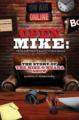 Open Mike: From Corporate Radio to New Media: The Story of The Mike O'Meara Show by W. Michael Kelley