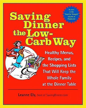 Saving Dinner the Low-Carb Way: Healthy Menus, Recipes, and the Shopping Lists That Will Keep the Whole Family at the Dinner Table: A Cookbook by Leanne Ely