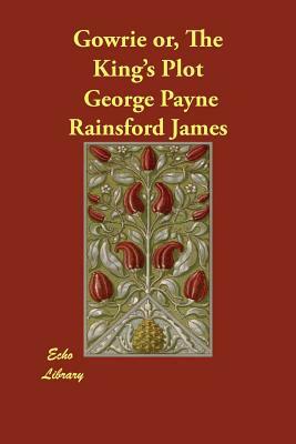 Gowrie or, The King's Plot by George Payne Rainsford James