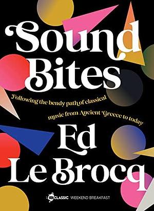 Sound Bites: The bendy path of classical music from Ancient Greece to today from your favourite ABC Classic presenter of Weekend Breakfast and bestselling author of Whole Notes & Cadence by Ed Le Brocq, Ed Le Brocq