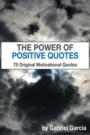 The Power of Positive Quotes: 75 Original Motivational Quotes by Gabriel Adrian Garcia