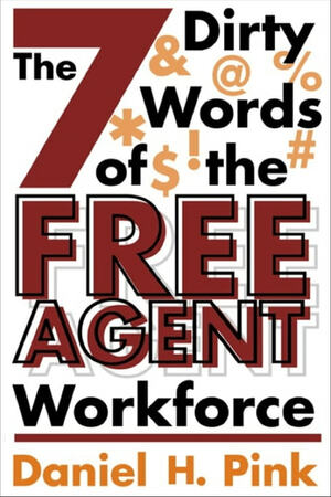 The 7 Dirty Words of the Free Agent Workforce by Daniel H. Pink