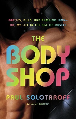 The Body Shop: Parties, Pills, and Pumping Iron - Or, My Life in the Age of Muscle by Paul Solotaroff