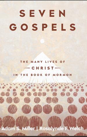 Seven Gospels: The Many Lives of Christ in the Book of Mormon by Rosalynde Welch, Adam S. Miller