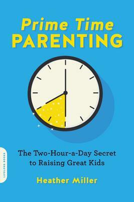 Prime-Time Parenting: The Two-Hour-A-Day Secret to Raising Great Kids by Heather Miller